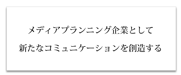 メディアプランニング企業として新たなコミュニケーションを創造する